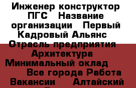 Инженер-конструктор ПГС › Название организации ­ Первый Кадровый Альянс › Отрасль предприятия ­ Архитектура › Минимальный оклад ­ 40 000 - Все города Работа » Вакансии   . Алтайский край,Белокуриха г.